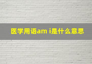 医学用语am i是什么意思